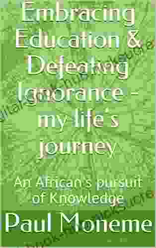 Embracing Education Defeating Ignorance My Life S Journey: An African S Pursuit Of Knowledge