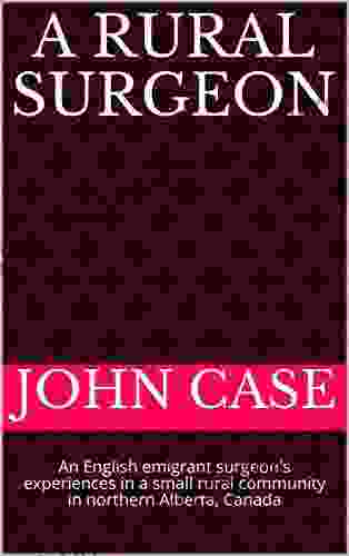 A Rural Surgeon: An English emigrant surgeon s experiences in a small rural community in northern Alberta Canada (From English childhood to remote northern Canada Life as a rural surgeon 3)