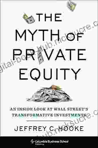 The Myth Of Private Equity: An Inside Look At Wall Street S Transformative Investments