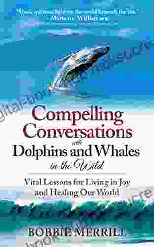 Compelling Conversations With Dolphins And Whales In The Wild: Vital Lessons For Living In Joy And Healing Our World