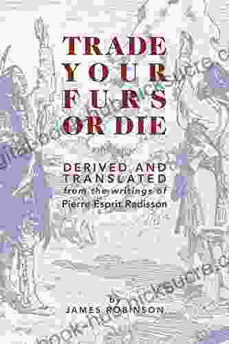 Trade Your Furs Or Die: Derived And Translated From The Writings Of Pierre Esprit Radisson