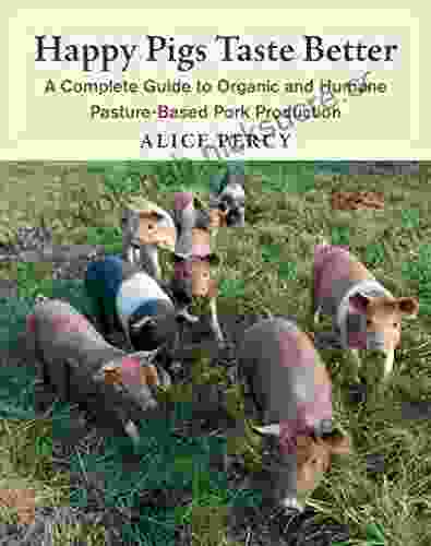 Happy Pigs Taste Better: A Complete Guide To Organic And Humane Pasture Based Pork Production