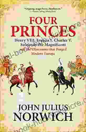 Four Princes: Henry VIII Francis I Charles V Suleiman the Magnificent and the Obsessions that Forged Modern Europe