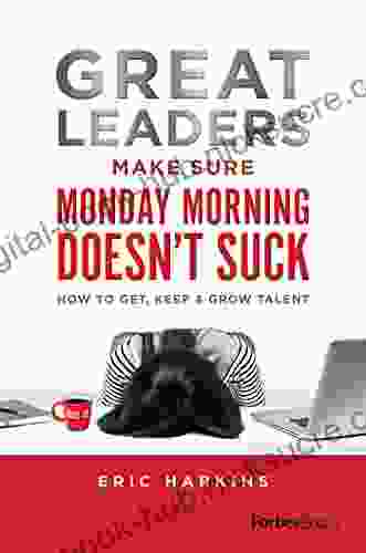 Great Leaders Make Sure Monday Morning Doesn T Suck: How To Get Keep Grow Talent