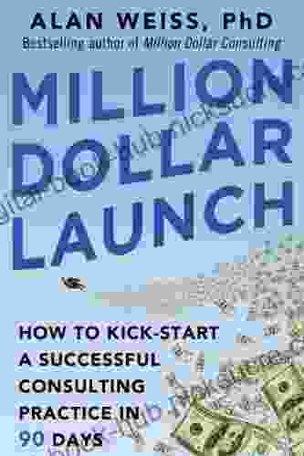 Million Dollar Launch: How To Kick Start A Successful Consulting Practice In 90 Days