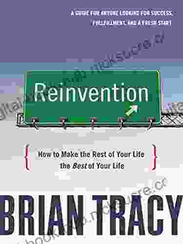 Reinvention: How To Make The Rest Of Your Life The Best Of Your Life