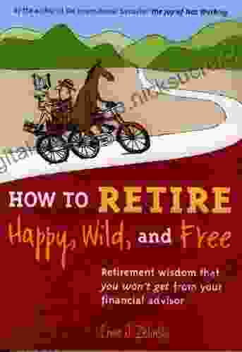 How to Retire Happy Wild and Free: Retirement Wisdom That You Won t Get from Your Financial Advisor