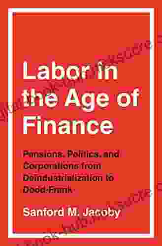 Labor In The Age Of Finance: Pensions Politics And Corporations From Deindustrialization To Dodd Frank