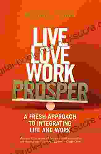 Live Love Work Prosper: A Fresh Approach To Integrating Life And Work