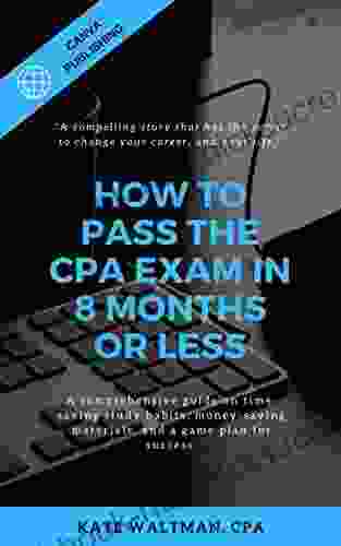 How To Pass The CPA Exam In 8 Months Or Less: A Comprehensive Guide On Time Saving Study Habits Money Saving Materials And A Game Plan For Success