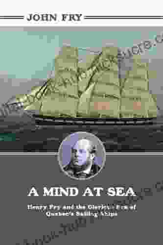 A Mind At Sea: Henry Fry And The Glorious Era Of Quebec S Sailing Ships