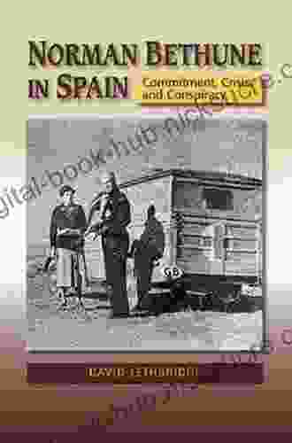 Norman Bethune In Spain: Commitment Crisis And Conspiracy (Canada Blanch / Sussex Academic Studies On Contemporary Spain)