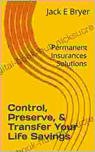 Control Preserve Transfer Your Life Savings: Permanent Insurances Solutions (Financial Alternatives 1)