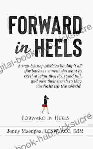 Forward In Heels: A Step By Step Guide To Having It All For Badass Women Who Want To Excel At What They Do Stand Tall And Own Their Worth So They Can Light Up The World