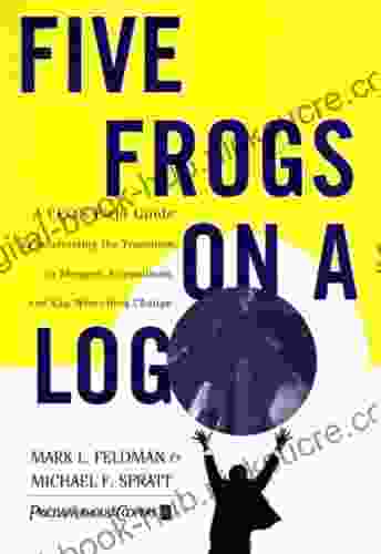 Five Frogs on a Log: A CEO s Field Guide to Accelerating the Transition in Mergers Acquisitions And Gut Wrenching Change