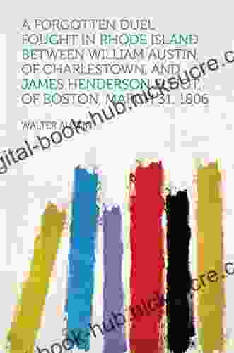 A Forgotten Duel : Fought In Rhode Island Between William Austin Of Charlestown And James Henderson Elliot Of Boston March 31 1806