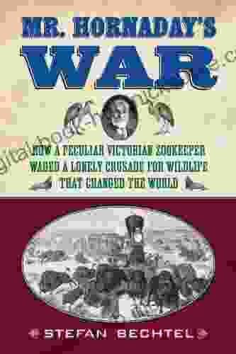 Mr Hornaday S War: How A Peculiar Victorian Zookeeper Waged A Lonely Crusade For Wildlife That Changed The World