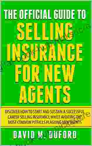 The Official Guide To Selling Insurance For New Agents: Discover How To Start And Sustain A Successful Career Selling Insurance While Avoiding The Most Common Pitfalls Plaguing New Agents