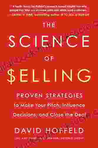 The Science Of Selling: Proven Strategies To Make Your Pitch Influence Decisions And Close The Deal