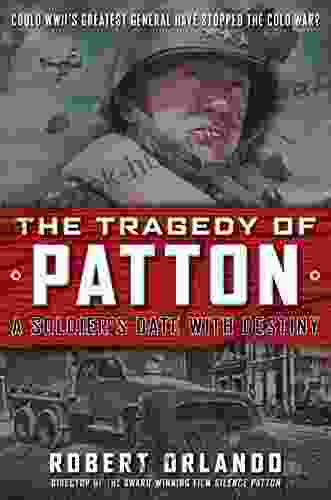 THE TRAGEDY OF PATTON A Soldier s Date With Destiny: Could World War II s Greatest General Have Stopped the Cold War?