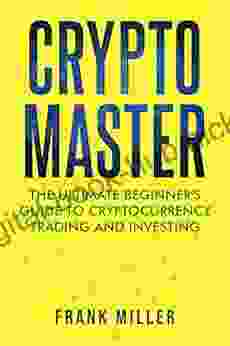 Crypto Master: The Ultimate Beginner S Guide To Cryptocurrency Trading And Investing