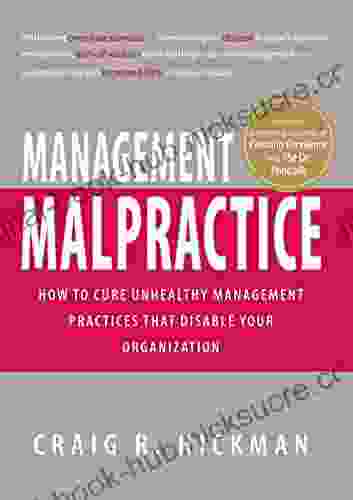 Management Malpractice: How to Cure Unhealthy Management Practices That Disable Your Organization