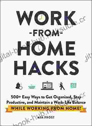 Work From Home Hacks: 500+ Easy Ways To Get Organized Stay Productive And Maintain A Work Life Balance While Working From Home