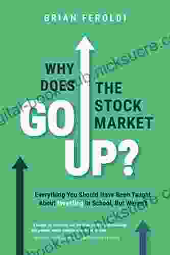 Why Does The Stock Market Go Up?: Everything You Should Have Been Taught About Investing In School But Weren T