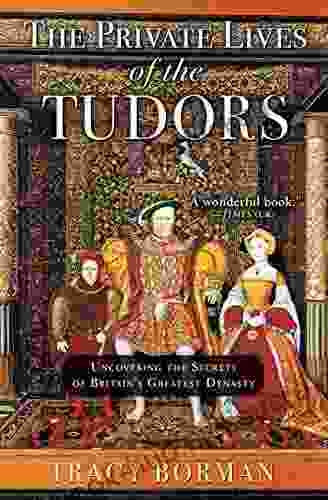 The Private Lives Of The Tudors: Uncovering The Secrets Of Britain S Greatest Dynasty