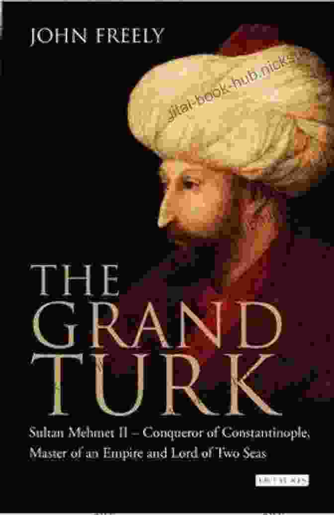 Sultan Mehmet II, Conqueror Of Constantinople And Master Of An Empire The Grand Turk: Sultan Mehmet II Conqueror Of Constantinople And Master Of An Empire